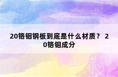 20铬钼钢板到底是什么材质？ 20铬钼成分